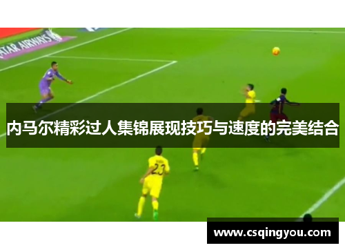内马尔精彩过人集锦展现技巧与速度的完美结合