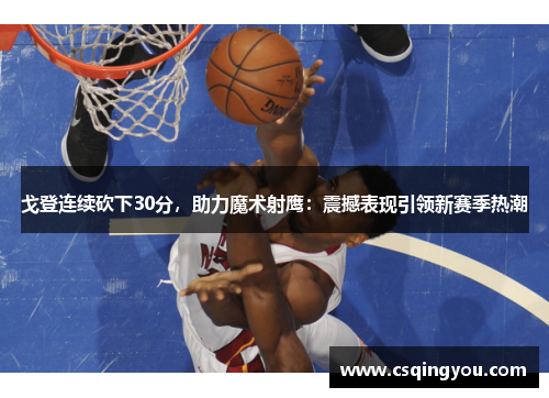 戈登连续砍下30分，助力魔术射鹰：震撼表现引领新赛季热潮