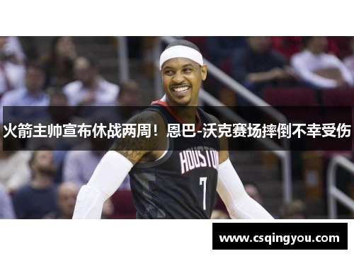 火箭主帅宣布休战两周！恩巴-沃克赛场摔倒不幸受伤