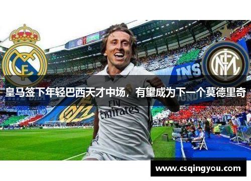 皇马签下年轻巴西天才中场，有望成为下一个莫德里奇