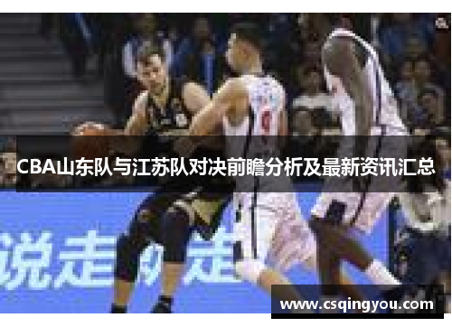 CBA山东队与江苏队对决前瞻分析及最新资讯汇总