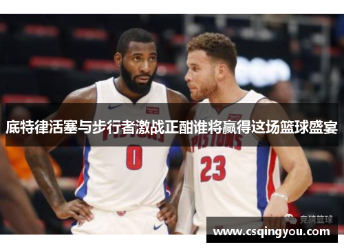 底特律活塞与步行者激战正酣谁将赢得这场篮球盛宴