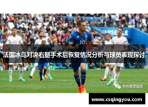 法国冰岛对决右腿手术后恢复情况分析与球员表现探讨