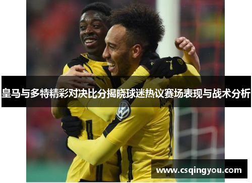 皇马与多特精彩对决比分揭晓球迷热议赛场表现与战术分析
