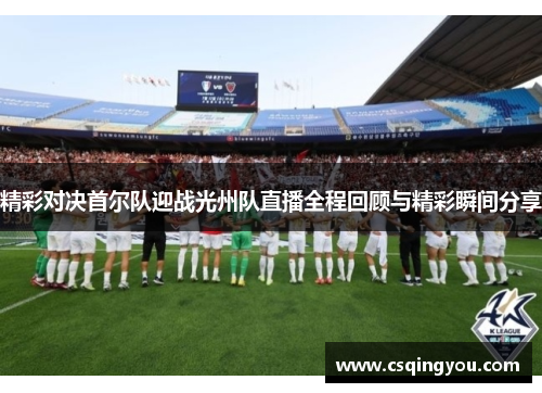 精彩对决首尔队迎战光州队直播全程回顾与精彩瞬间分享