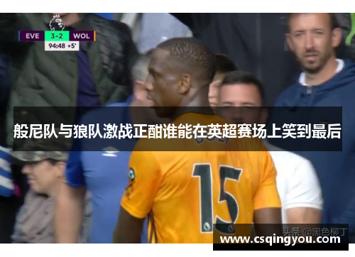 般尼队与狼队激战正酣谁能在英超赛场上笑到最后