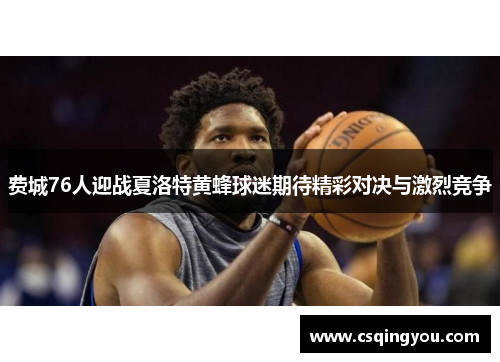 费城76人迎战夏洛特黄蜂球迷期待精彩对决与激烈竞争