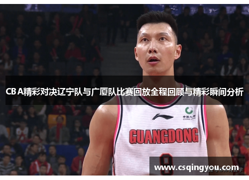 CBA精彩对决辽宁队与广厦队比赛回放全程回顾与精彩瞬间分析