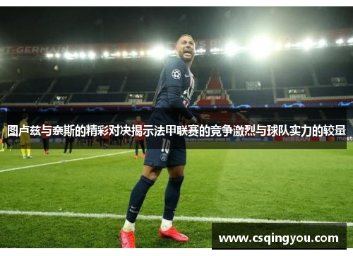 图卢兹与奈斯的精彩对决揭示法甲联赛的竞争激烈与球队实力的较量