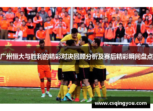 广州恒大与胜利的精彩对决回顾分析及赛后精彩瞬间盘点