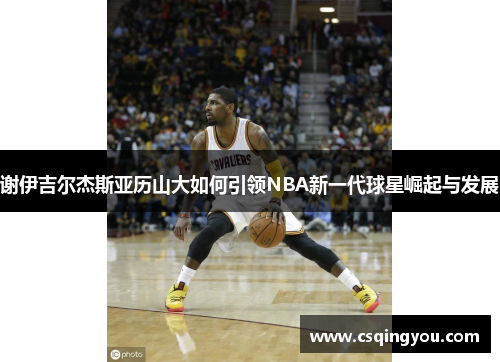 谢伊吉尔杰斯亚历山大如何引领NBA新一代球星崛起与发展